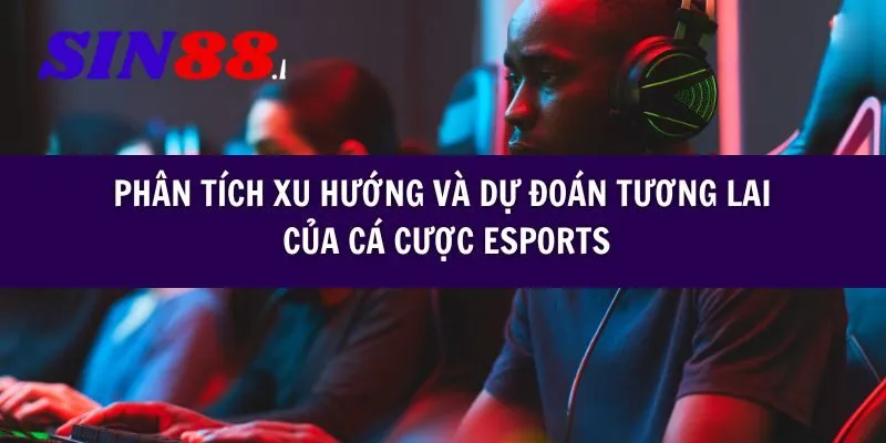 Phân tích xu hướng và dự đoán tương lai của cá cược Esports